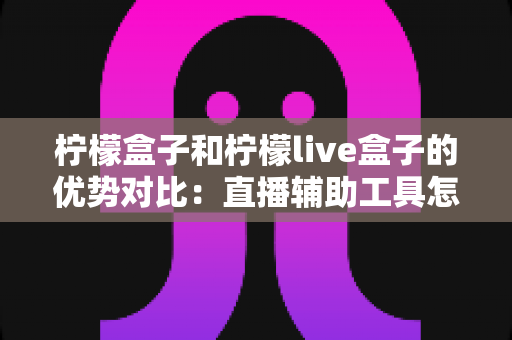 柠檬盒子和柠檬live盒子的优势对比:直播辅助工具怎么选才不踩坑? 柠檬盒子和柠檬live盒子的优势对比:直播辅助工具怎么选才不踩坑?