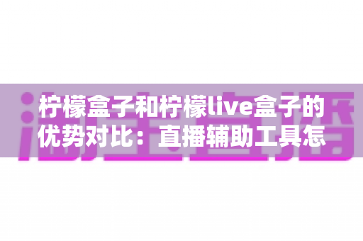 柠檬盒子和柠檬live盒子的优势对比:直播辅助工具怎么选才不踩坑? 柠檬盒子和柠檬live盒子的优势对比:直播辅助工具怎么选才不踩坑?