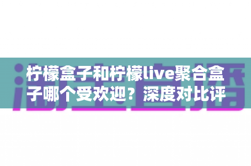 柠檬盒子和柠檬live聚合盒子哪个受欢迎？深度对比评测帮你选出更合适的电视直播应用
