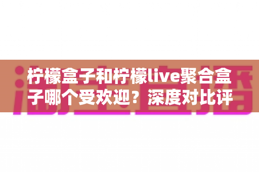 柠檬盒子和柠檬live聚合盒子哪个受欢迎？深度对比评测帮你选出更合适的电视直播应用
