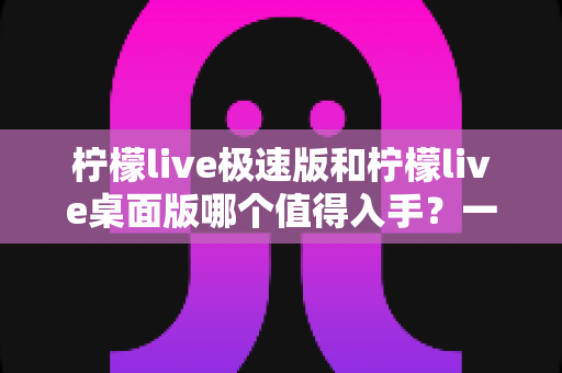 柠檬live极速版和柠檬live桌面版哪个值得入手?一文读懂两大版本的核心差异与选购攻略 柠檬live极速版和柠檬live桌面版哪个值得入手?一文读懂两大版本的核心差异与选购攻略