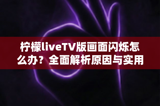 柠檬liveTV版画面闪烁怎么办?全面解析原因与实用解决方案一文读懂 柠檬liveTV版画面闪烁怎么办?全面解析原因与实用解决方案一文读懂