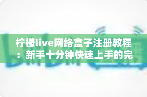 柠檬live网络盒子注册教程：新手十分钟快速上手的完整指南