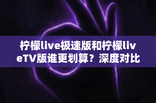 柠檬live极速版和柠檬liveTV版谁更划算?深度对比分析帮你做出最优选择 柠檬live极速版和柠檬liveTV版谁更划算?深度对比分析帮你做出最优选择