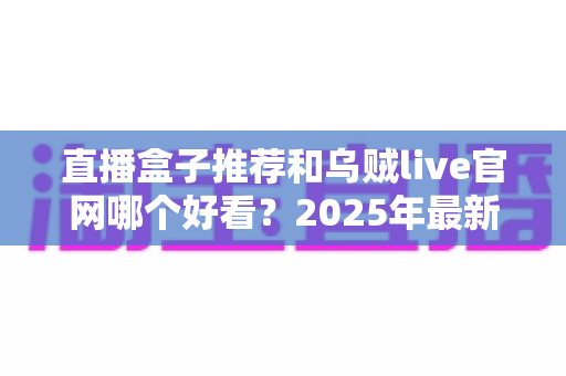 直播盒子推荐和乌贼live官网哪个好看？2025年最新深度对比测评，帮你选对直播平台