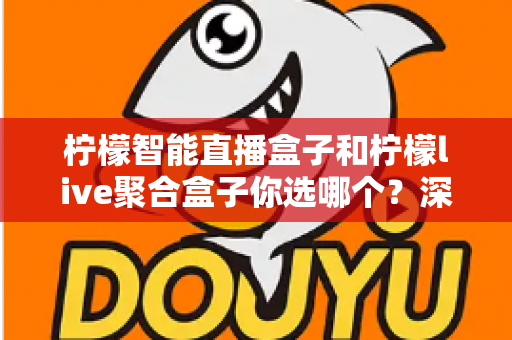 柠檬智能直播盒子和柠檬live聚合盒子你选哪个？深度对比评测帮你选对直播神器