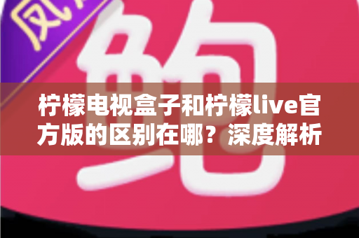 柠檬电视盒子和柠檬live官方版的区别在哪?深度解析两大应用的功能差异与选购指南 柠檬电视盒子和柠檬live官方版的区别在哪?深度解析两大应用的功能差异与选购指南