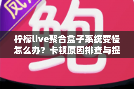 柠檬live聚合盒子系统变慢怎么办?卡顿原因排查与提速优化全攻略 柠檬live聚合盒子系统变慢怎么办?卡顿原因排查与提速优化全攻略