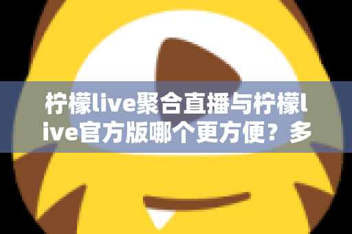 柠檬live聚合直播与柠檬live官方版哪个更方便?多维度深度对比指南 柠檬live聚合直播与柠檬live官方版哪个更方便?多维度深度对比指南