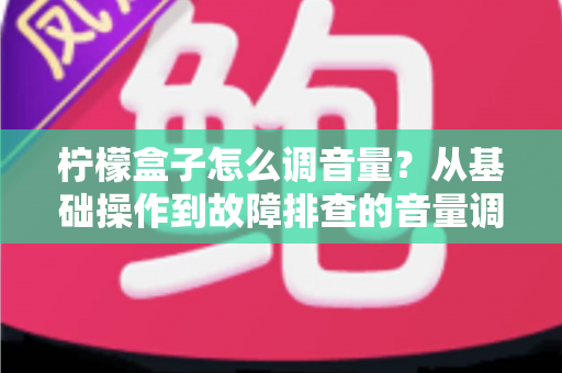 柠檬盒子怎么调音量?从基础操作到故障排查的音量调节全攻略 柠檬盒子怎么调音量?从基础操作到故障排查的音量调节全攻略