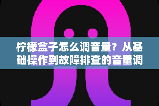 柠檬盒子怎么调音量?从基础操作到故障排查的音量调节全攻略 柠檬盒子怎么调音量?从基础操作到故障排查的音量调节全攻略