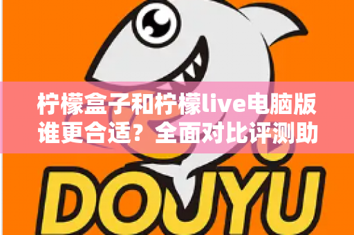 柠檬盒子和柠檬live电脑版谁更合适？全面对比评测助你做出最优选择