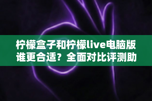 柠檬盒子和柠檬live电脑版谁更合适？全面对比评测助你做出最优选择