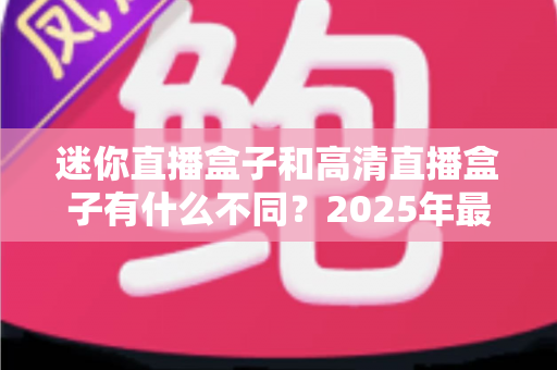 迷你直播盒子和高清直播盒子有什么不同?2025年最全选购指南助你一秒看懂两大热门设备的差异 迷你直播盒子和高清直播盒子有什么不同?2025年最全选购指南助你一秒看懂两大热门设备的差异