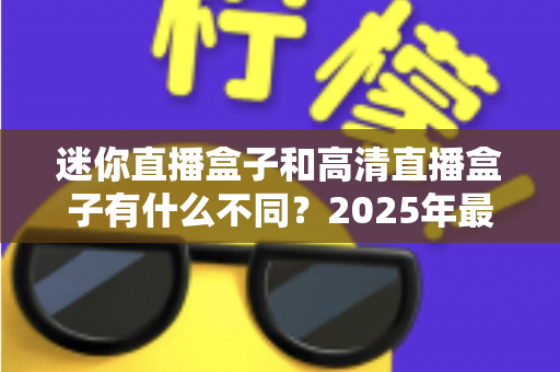 迷你直播盒子和高清直播盒子有什么不同？2025年最全选购指南助你一秒看懂两大热门设备的差异