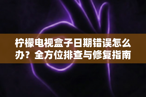 柠檬电视盒子日期错误怎么办?全方位排查与修复指南助你轻松解决 柠檬电视盒子日期错误怎么办?全方位排查与修复指南助你轻松解决