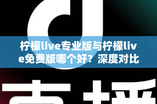 柠檬live专业版与柠檬live免费版哪个好？深度对比分析助你找到最佳选择
