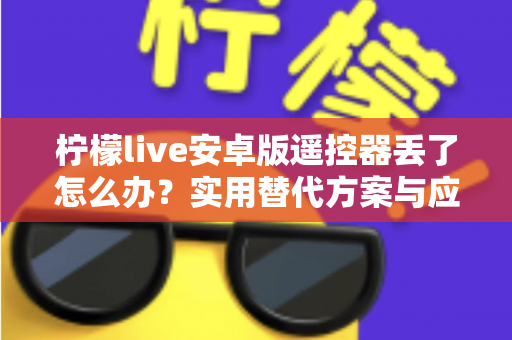 柠檬live安卓版遥控器丢了怎么办?实用替代方案与应急技巧全解析 柠檬live安卓版遥控器丢了怎么办?实用替代方案与应急技巧全解析