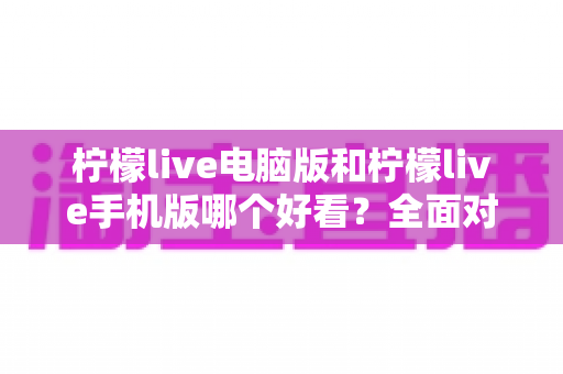 柠檬live电脑版和柠檬live手机版哪个好看?全面对比分析助你选择最佳观看体验 柠檬live电脑版和柠檬live手机版哪个好看?全面对比分析助你选择最佳观看体验