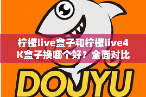 柠檬live盒子和柠檬live4K盒子换哪个好?全面对比解析助你轻松选购 柠檬live盒子和柠檬live4K盒子换哪个好?全面对比解析助你轻松选购
