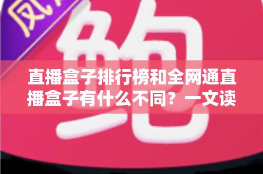 直播盒子排行榜和全网通直播盒子有什么不同？一文读懂概念差异与选购避坑指南