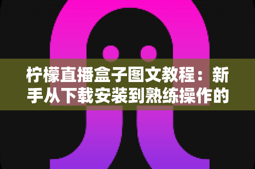 柠檬直播盒子图文教程:新手从下载安装到熟练操作的完整使用指南 柠檬直播盒子图文教程:新手从下载安装到熟练操作的完整使用指南