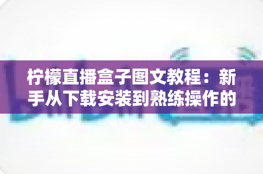 柠檬直播盒子图文教程:新手从下载安装到熟练操作的完整使用指南 柠檬直播盒子图文教程:新手从下载安装到熟练操作的完整使用指南