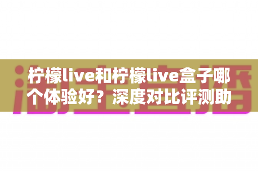 柠檬live和柠檬live盒子哪个体验好?深度对比评测助你选对观影方案 柠檬live和柠檬live盒子哪个体验好?深度对比评测助你选对观影方案