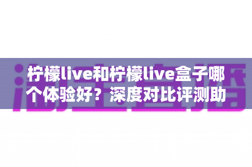 柠檬live和柠檬live盒子哪个体验好?深度对比评测助你选对观影方案 柠檬live和柠檬live盒子哪个体验好?深度对比评测助你选对观影方案