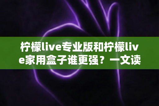柠檬live专业版和柠檬live家用盒子谁更强?一文读懂区别,选对不花冤枉钱 柠檬live专业版和柠檬live家用盒子谁更强?一文读懂区别,选对不花冤枉钱