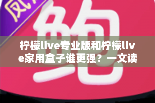 柠檬live专业版和柠檬live家用盒子谁更强?一文读懂区别,选对不花冤枉钱 柠檬live专业版和柠檬live家用盒子谁更强?一文读懂区别,选对不花冤枉钱
