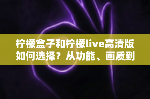 柠檬盒子和柠檬live高清版如何选择?从功能、画质到适用场景的完整对比指南 柠檬盒子和柠檬live高清版如何选择?从功能、画质到适用场景的完整对比指南