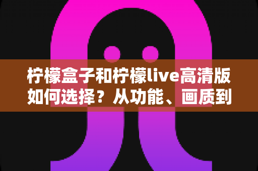 柠檬盒子和柠檬live高清版如何选择?从功能、画质到适用场景的完整对比指南 柠檬盒子和柠檬live高清版如何选择?从功能、画质到适用场景的完整对比指南