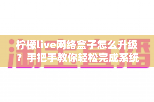柠檬live网络盒子怎么升级?手把手教你轻松完成系统升级的实用指南 柠檬live网络盒子怎么升级?手把手教你轻松完成系统升级的实用指南