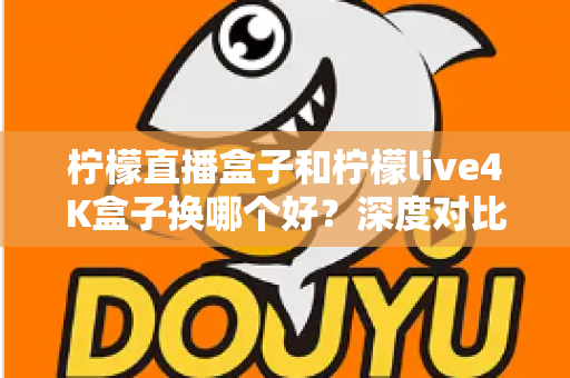 柠檬直播盒子和柠檬live4K盒子换哪个好？深度对比帮你做出明智换机决定