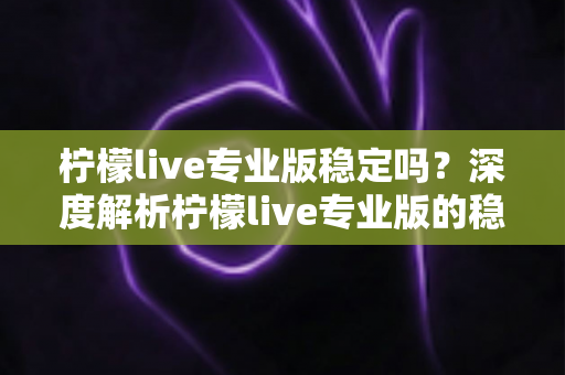 柠檬live专业版稳定吗？深度解析柠檬live专业版的稳定性表现与实用优化指南