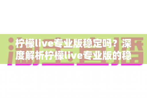 柠檬live专业版稳定吗？深度解析柠檬live专业版的稳定性表现与实用优化指南