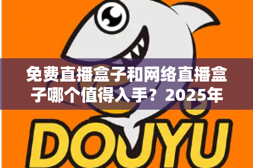 免费直播盒子和网络直播盒子哪个值得入手？2025年家庭影音选购深度指南