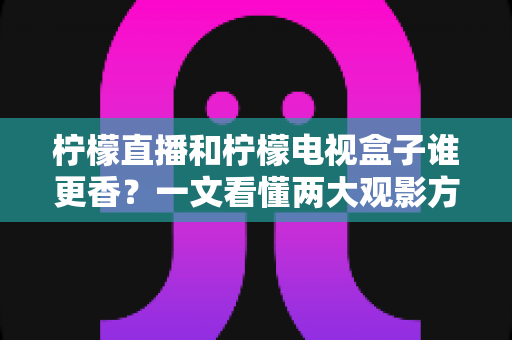 柠檬直播和柠檬电视盒子谁更香？一文看懂两大观影方案的区别与选购指南
