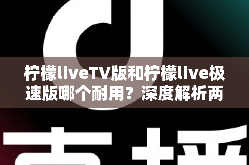 柠檬liveTV版和柠檬live极速版哪个耐用？深度解析两大版本稳定性差异与选择指南