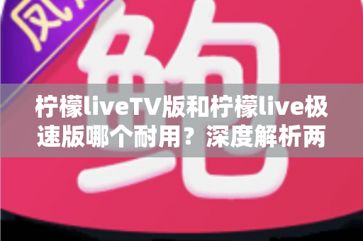 柠檬liveTV版和柠檬live极速版哪个耐用？深度解析两大版本稳定性差异与选择指南
