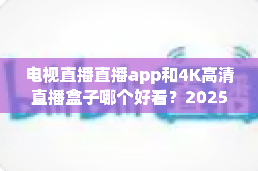 电视直播直播app和4K高清直播盒子哪个好看？2025年最全对比测评帮你选对观影神器