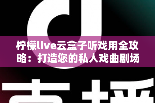 柠檬live云盒子听戏用全攻略:打造您的私人戏曲剧场,随时随地畅享国粹经典 柠檬live云盒子听戏用全攻略:打造您的私人戏曲剧场,随时随地畅享国粹经典