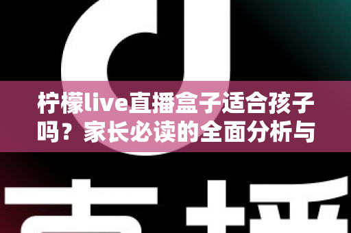柠檬live直播盒子适合孩子吗?家长必读的全面分析与安全使用指南 柠檬live直播盒子适合孩子吗?家长必读的全面分析与安全使用指南