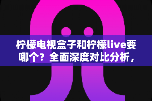 柠檬电视盒子和柠檬live要哪个?全面深度对比分析,帮你做出最适合的选择! 柠檬电视盒子和柠檬live要哪个?全面深度对比分析,帮你做出最适合的选择!