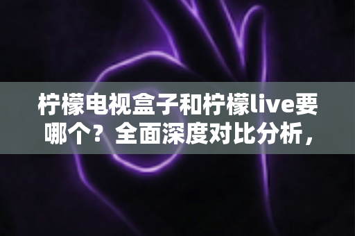 柠檬电视盒子和柠檬live要哪个?全面深度对比分析,帮你做出最适合的选择! 柠檬电视盒子和柠檬live要哪个?全面深度对比分析,帮你做出最适合的选择!
