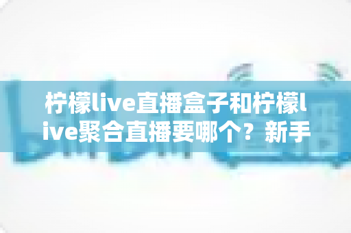 柠檬live直播盒子和柠檬live聚合直播要哪个?新手必读的完整对比评测与选购指南 柠檬live直播盒子和柠檬live聚合直播要哪个?新手必读的完整对比评测与选购指南