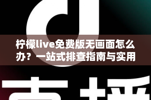 柠檬live免费版无画面怎么办？一站式排查指南与实用解决技巧全解析
