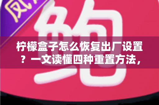 柠檬盒子怎么恢复出厂设置?一文读懂四种重置方法,轻松解决卡顿死机难题 柠檬盒子怎么恢复出厂设置?一文读懂四种重置方法,轻松解决卡顿死机难题