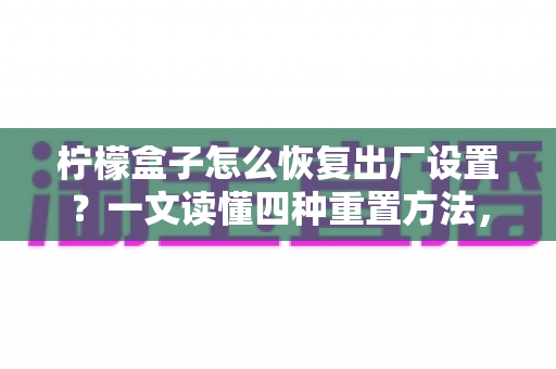 柠檬盒子怎么恢复出厂设置？一文读懂四种重置方法，轻松解决卡顿死机难题